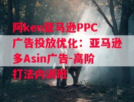 阿ken亚马逊PPC广告投放优化：亚马逊多Asin广告-高阶打法内训班