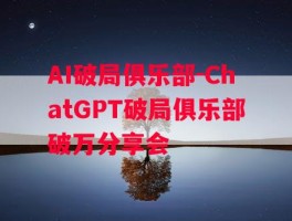 AI破局俱乐部-ChatGPT破局俱乐部破万分享会