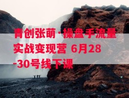 青创张萌·操盘手流量实战变现营 6月28-30号线下课