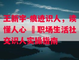 王新宇-痕迹识人，读懂人心 ​职场生活社交识人实操指南