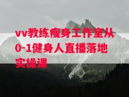 vv教练瘦身工作室从0-1健身人直播落地实操课