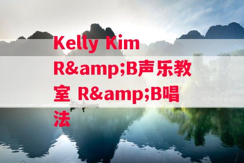 Kelly Kim R&B声乐教室 R&B唱法