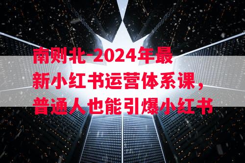 南则北-2024年最新小红书运营体系课，普通人也能引爆小红书