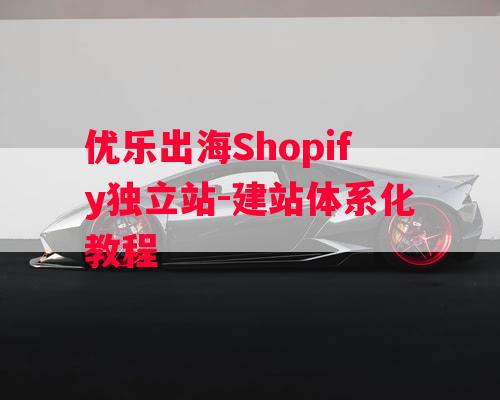 优乐出海Shopify独立站-建站体系化教程