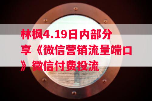 林枫4.19日内部分享《微信营销流量端口》微信付费投流