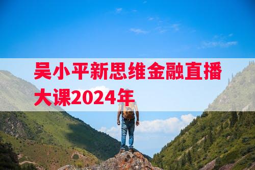 吴小平新思维金融直播大课2024年