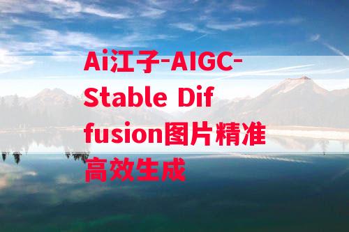 Ai江子-AIGC-Stable Diffusion图片精准高效生成