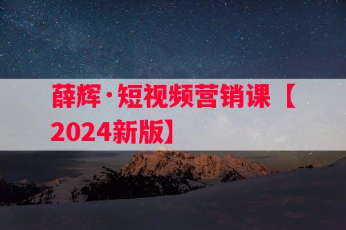 薛辉·短视频营销课【2024新版】