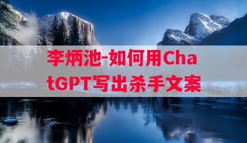 李炳池-如何用ChatGPT写出杀手文案