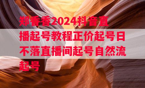 郑香香2024抖音直播起号教程正价起号日不落直播间起号自然流起号