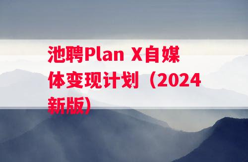 池聘Plan X自媒体变现计划（2024新版）