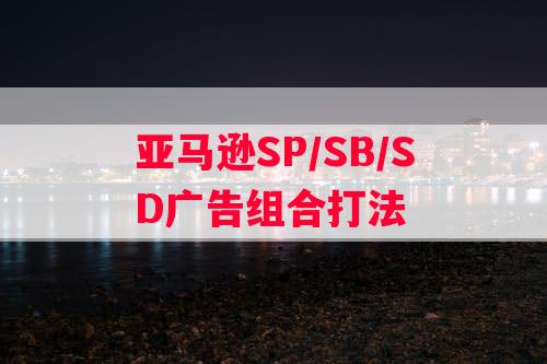 亚马逊SP/SB/SD广告组合打法