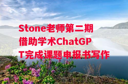 Stone老师第二期借助学术ChatGPT完成课题申报书写作