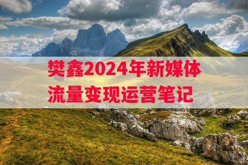 樊鑫2024年新媒体流量变现运营笔记