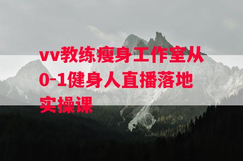 vv教练瘦身工作室从0-1健身人直播落地实操课