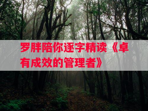 罗胖陪你逐字精读《卓有成效的管理者》