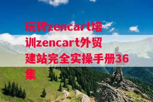 玩转zencart培训zencart外贸建站完全实操手册36集