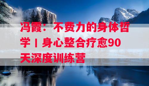 冯霞：不费力的身体哲学丨身心整合疗愈90天深度训练营