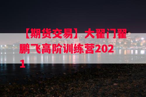 【期货交易】大翟门翟鹏飞高阶训练营2021