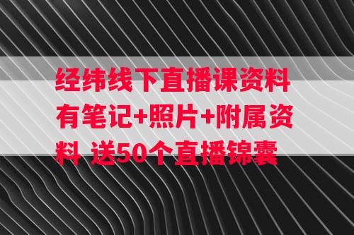 经纬线下直播课资料 有笔记+照片+附属资料 送50个直播锦囊