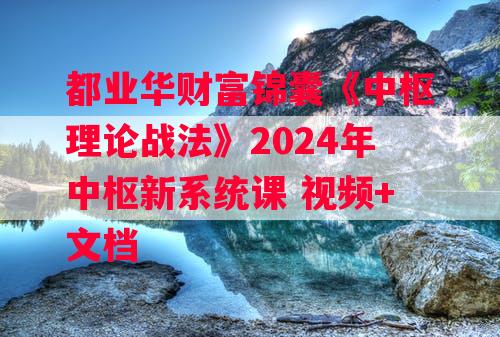 都业华财富锦囊《中枢理论战法》2024年中枢新系统课 视频+文档