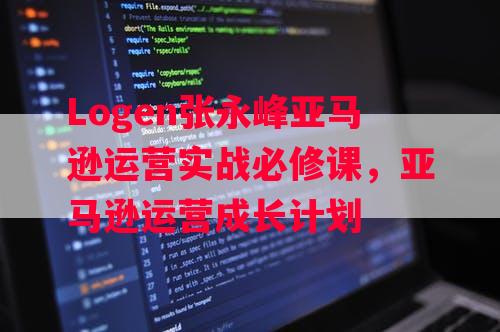 Logen张永峰亚马逊运营实战必修课，亚马逊运营成长计划