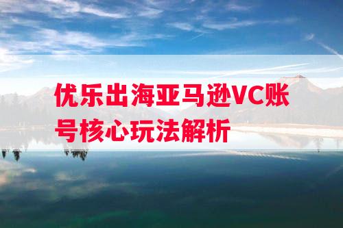 优乐出海亚马逊VC账号核心玩法解析