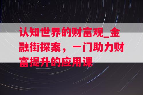 认知世界的财富观_金融街探案，一门助力财富提升的应用课