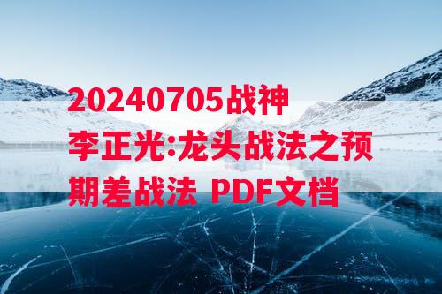 20240705战神李正光:龙头战法之预期差战法 PDF文档