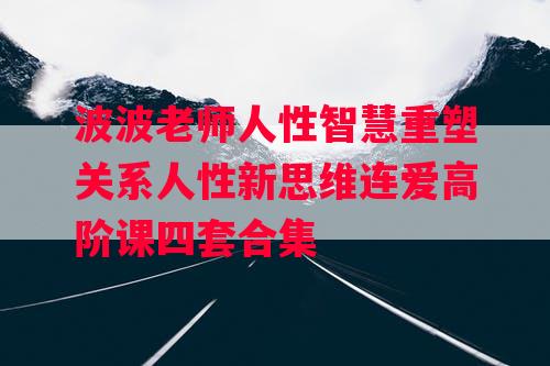 波波老师人性智慧重塑关系人性新思维连爱高阶课四套合集