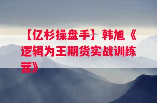 【亿杉操盘手】韩旭《逻辑为王期货实战训练营》