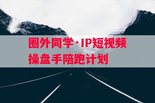 圈外同学·IP短视频操盘手陪跑计划