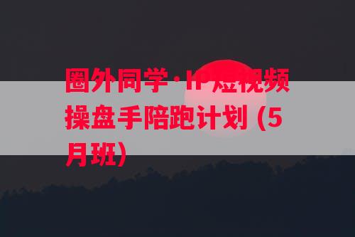 圈外同学·IP短视频操盘手陪跑计划 (5月班）