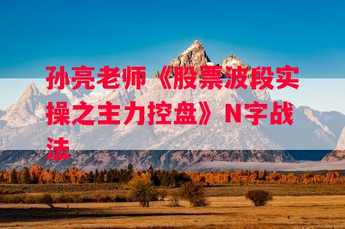 孙亮老师《股票波段实操之主力控盘》N字战法