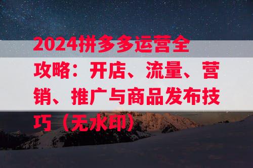 2024拼多多运营全攻略：开店、流量、营销、推广与商品发布技巧（无水印）