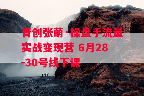 青创张萌·操盘手流量实战变现营 6月28-30号线下课