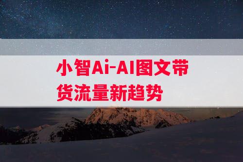 小智Ai-AI图文带货流量新趋势