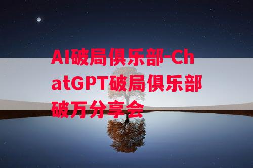 AI破局俱乐部-ChatGPT破局俱乐部破万分享会