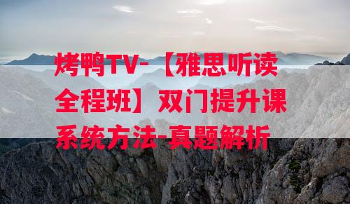 烤鸭TV-【雅思听读全程班】双门提升课 系统方法-真题解析