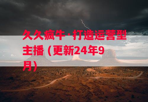 久久疯牛·打造运营型主播 (更新24年9月)