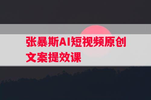 张暴斯AI短视频原创文案提效课