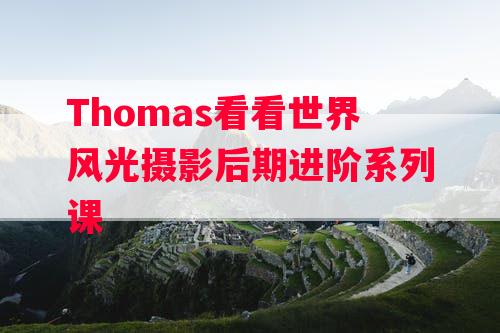 Thomas看看世界风光摄影后期进阶系列课